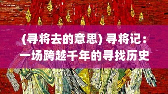 (寻将去的意思) 寻将记：一场跨越千年的寻找历史英雄的记忆之旅