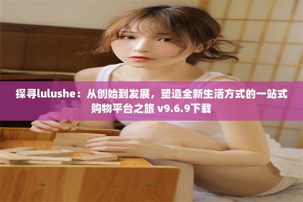 探寻lulushe：从创始到发展，塑造全新生活方式的一站式购物平台之旅 v9.6.9下载