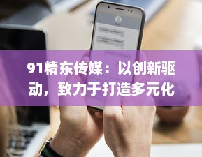 91精东传媒：以创新驱动，致力于打造多元化、全方位的新媒体传播组织 v3.6.8下载