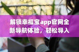 解锁幸福宝app官网全新导航体验，轻松导入资源，优化您的使用效率 v2.1.4下载