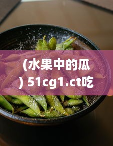 (水果中的瓜) 51cg1.ct吃瓜：深度剖析瓜类水果的食用价值与最新食品科技研究成果