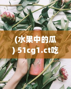 (水果中的瓜) 51cg1.ct吃瓜：深度剖析瓜类水果的食用价值与最新食品科技研究成果