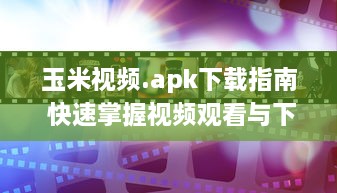 玉米视频.apk下载指南 快速掌握视频观看与下载技巧，畅享精彩内容。