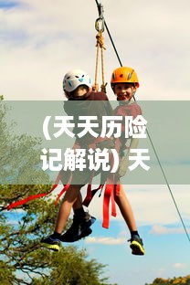 (天天历险记解说) 天天历险：一群热血少年的无畏挑战与冒险精神弘扬之旅