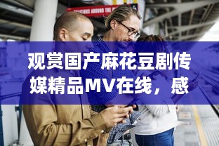 观赏国产麻花豆剧传媒精品MV在线，感受优秀作品的魅力与创新