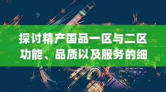 探讨精产国品一区与二区功能、品质以及服务的细致区别与特点