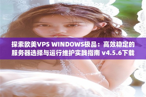 探索欧美VPS WINDOWS极品：高效稳定的服务器选择与运行维护实践指南 v4.5.6下载