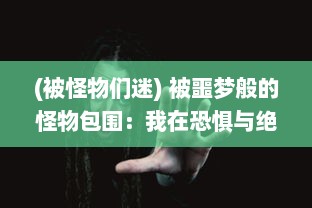 (被怪物们迷) 被噩梦般的怪物包围：我在恐惧与绝望中寻找生存的出路