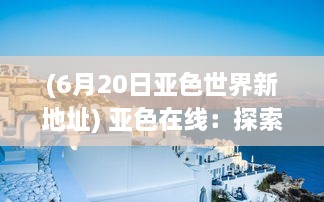 (6月20日亚色世界新地址) 亚色在线：探索东方色调的无限魅力和丰富内涵