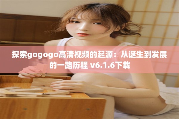 探索gogogo高清视频的起源：从诞生到发展的一路历程 v6.1.6下载