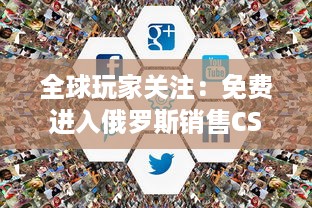 全球玩家关注：免费进入俄罗斯销售CSGO的网站，一站式解决购买需求 v0.0.0下载