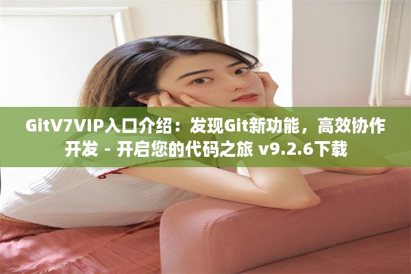 GitV7VIP入口介绍：发现Git新功能，高效协作开发 - 开启您的代码之旅 v9.2.6下载