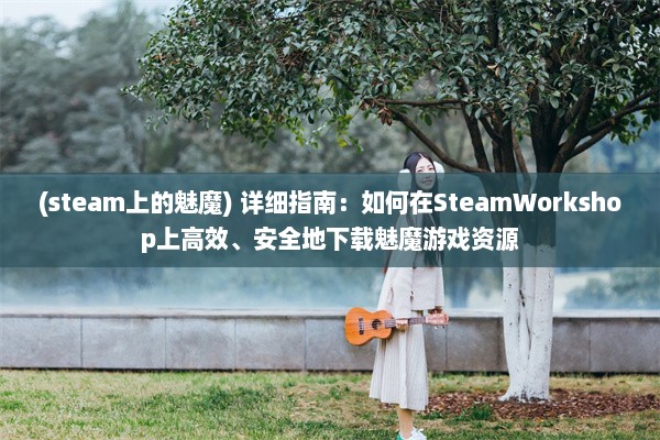 (steam上的魅魔) 详细指南：如何在SteamWorkshop上高效、安全地下载魅魔游戏资源