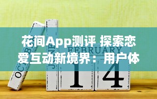 花间App测评 探索恋爱互动新境界：用户体验与功能全面解析 v7.4.0下载