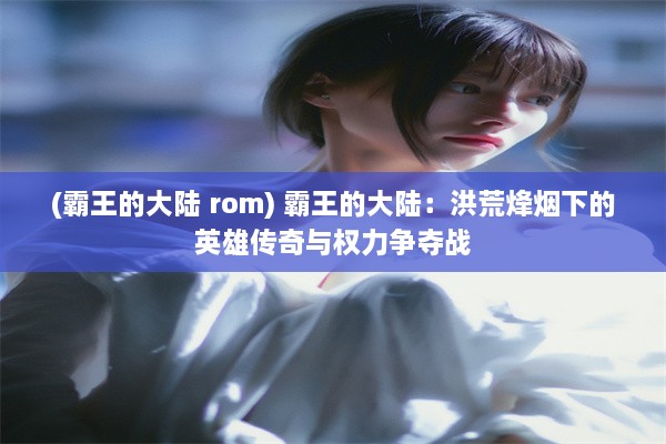 (霸王的大陆 rom) 霸王的大陆：洪荒烽烟下的英雄传奇与权力争夺战