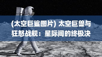 (太空巨鲨图片) 太空巨兽与狂怒战舰：星际间的终极决战和无尽的重生奇迹