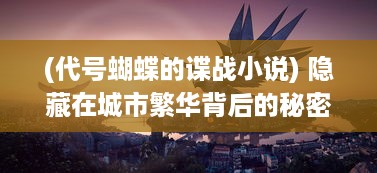 (代号蝴蝶的谍战小说) 隐藏在城市繁华背后的秘密：揭秘神秘组织的代号蝶行动