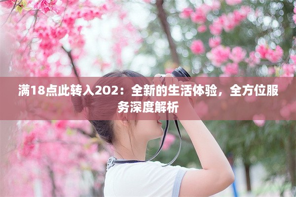 满18点此转入2O2：全新的生活体验，全方位服务深度解析