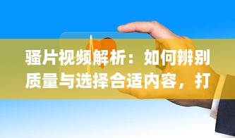 骚片视频解析：如何辨别质量与选择合适内容，打造安全观影环境 v7.6.0下载