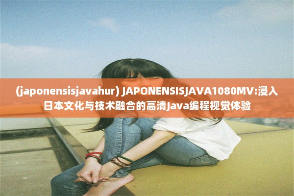 (japonensisjavahur) JAPONENSISJAVA1080MV:浸入日本文化与技术融合的高清Java编程视觉体验