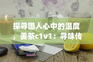 探寻国人心中的温度 ，姜茶c1v1：寻味传统、传承健康，温暖你的每一个冬季