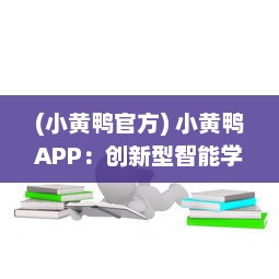 (小黄鸭官方) 小黄鸭APP：创新型智能学习工具，带动学习的激情与兴趣