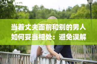 当着丈夫面前和别的男人如何妥当相处：避免误解，建立健康友谊的有效策略