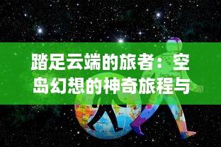 踏足云端的旅者：空岛幻想的神奇旅程与隐藏的奥秘世界揭秘