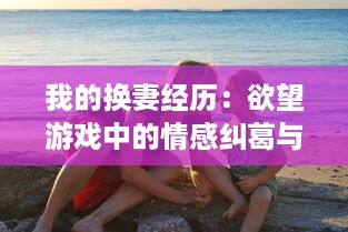 我的换妻经历：欲望游戏中的情感纠葛与心理挣扎 v2.6.1下载