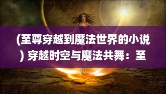 (至尊穿越到魔法世界的小说) 穿越时空与魔法共舞：至尊法师在现代都市的神秘生活