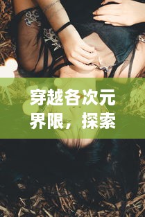 穿越各次元界限，探索女神神秘与魅力：从神话到现实的女神次元解读