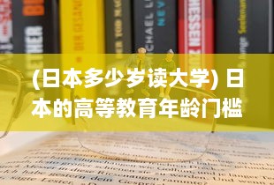 (日本多少岁读大学) 日本的高等教育年龄门槛：只有19岁以上的学生才有资格入读大学