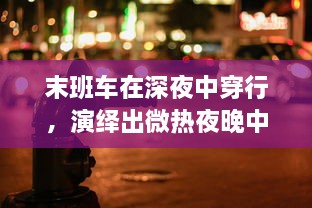 末班车在深夜中穿行，演绎出微热夜晚中的都市情愫与静谧之美 v3.7.2下载