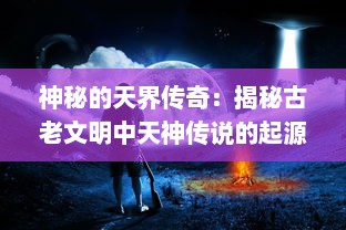 神秘的天界传奇：揭秘古老文明中天神传说的起源、演变与当代影响