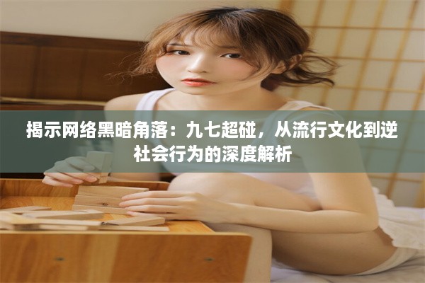 揭示网络黑暗角落：九七超碰，从流行文化到逆社会行为的深度解析