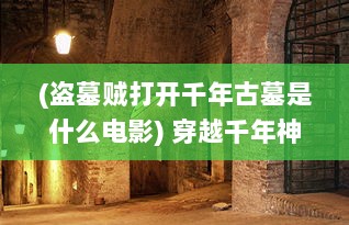 (盗墓贼打开千年古墓是什么电影) 穿越千年神秘之旅：盗墓三番队对抗古墓诅咒的惊险考古冒险