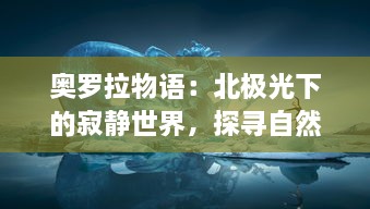 奥罗拉物语：北极光下的寂静世界，探寻自然奥秘与人类心灵的奇妙旅程