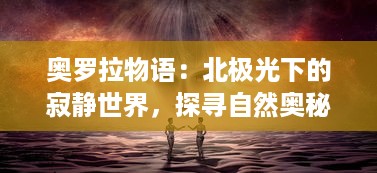 奥罗拉物语：北极光下的寂静世界，探寻自然奥秘与人类心灵的奇妙旅程