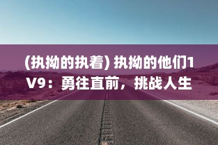 (执拗的执着) 执拗的他们1V9：勇往直前，挑战人生之旅的奋力抗争与无畏追求