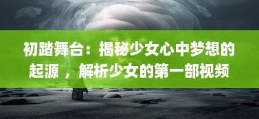 初踏舞台：揭秘少女心中梦想的起源 ，解析少女的第一部视频 背后的故事与感悟