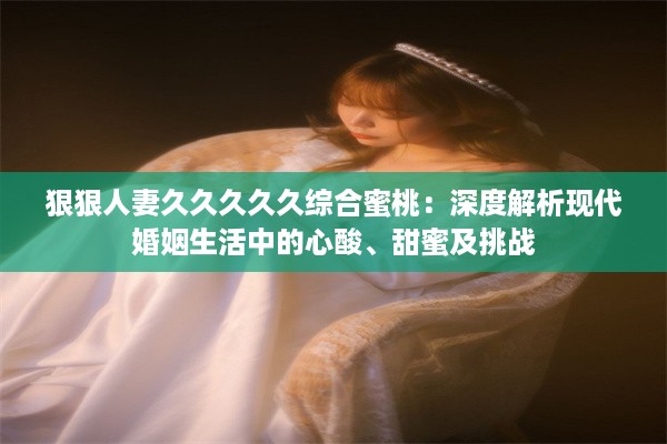 狠狠人妻久久久久久综合蜜桃：深度解析现代婚姻生活中的心酸、甜蜜及挑战