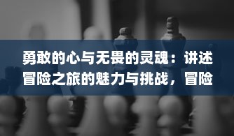 勇敢的心与无畏的灵魂：讲述冒险之旅的魅力与挑战，冒险大当家