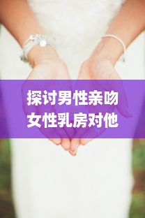 探讨男性亲吻女性乳房对他们身心健康的积极影响和可能的科学好处 v5.0.1下载