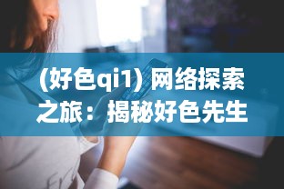 (好色qi1) 网络探索之旅：揭秘好色先生在线的生活方式与社会影响