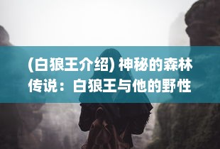 (白狼王介绍) 神秘的森林传说：白狼王与他的野性王国的冒险故事