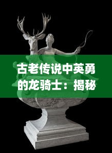 古老传说中英勇的龙骑士：揭秘最热-blooded的龙骑战歌，探讨人类与龙之间的巨大冲突与和解