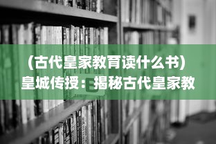 (古代皇家教育读什么书) 皇城传授：揭秘古代皇家教育制度与独特文化底蕴的深度研究