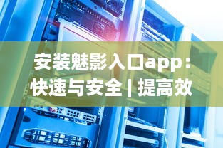 安装魅影入口app：快速与安全 | 提高效率和安全性的首选工具 v0.3.4下载