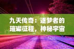 九天传奇：逐梦者的璀璨征程，神秘宇宙之谜与挑战未知边界的冒险