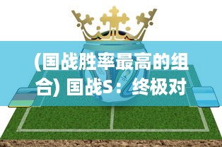 (国战胜率最高的组合) 国战S：终极对决，揭露最强国家实力大比拼的激烈战场风云